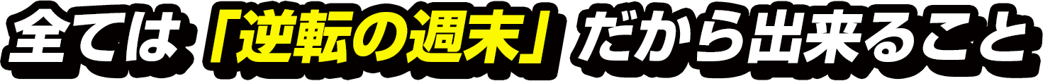 全ては「逆転の週末」だから出来ること