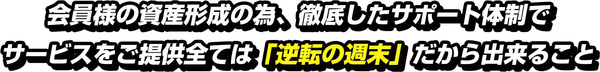 会員様の資産形成の為、徹底したサポート体制でサービスをご提供全ては「逆転の週末」だから出来ること